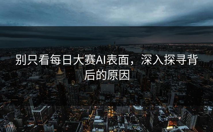 别只看每日大赛AI表面,深入探寻背后的原因 别只看每日大赛AI表面,深入探寻背后的原因