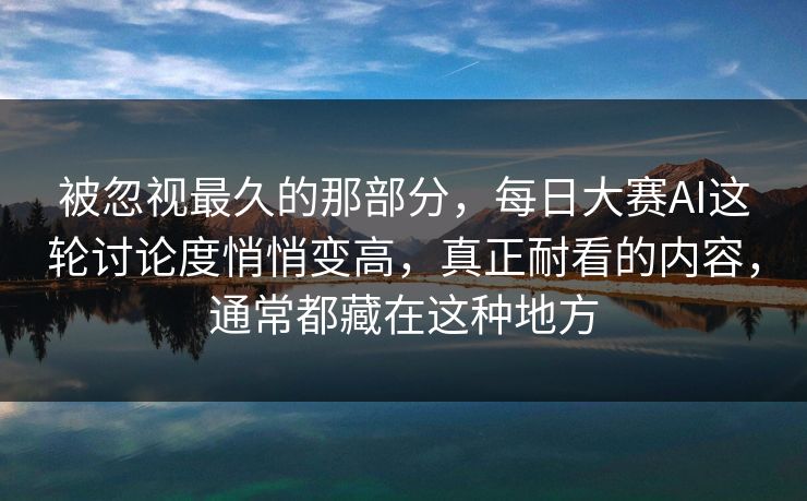 被忽视最久的那部分,每日大赛AI这轮讨论度悄悄变高,真正耐看的内容,通常都藏在这种地方 被忽视最久的那部分,每日大赛AI这轮讨论度悄悄变高,真正耐看的内容,通常都藏在这种地方
