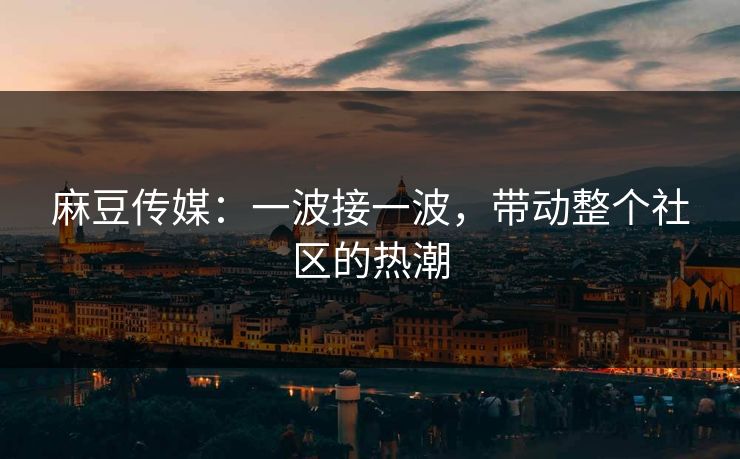 麻豆传媒:一波接一波,带动整个社区的热潮 麻豆传媒:一波接一波,带动整个社区的热潮