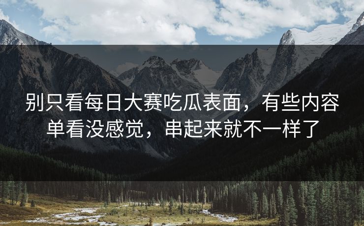 别只看每日大赛吃瓜表面,有些内容单看没感觉,串起来就不一样了 别只看每日大赛吃瓜表面,有些内容单看没感觉,串起来就不一样了